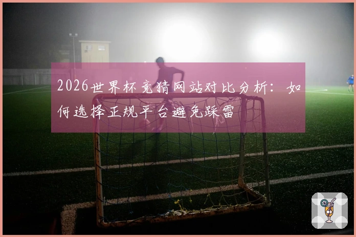 2026世界杯竞猜网站对比分析：如何选择正规平台避免踩雷