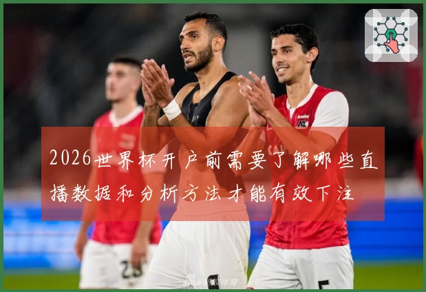 2026世界杯开户前需要了解哪些直播数据和分析方法才能有效下注