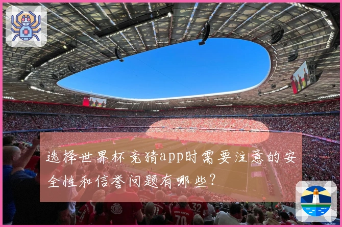 选择世界杯竞猜app时需要注意的安全性和信誉问题有哪些？