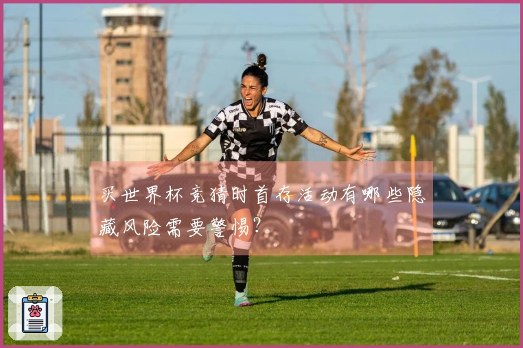 买世界杯竞猜时首存活动有哪些隐藏风险需要警惕？