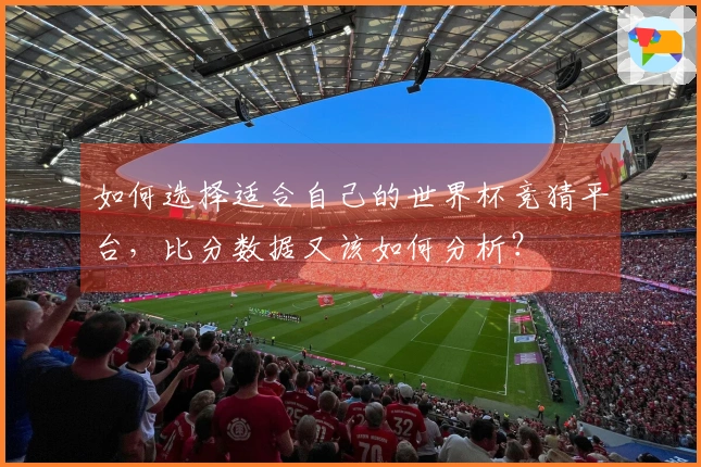 如何选择适合自己的世界杯竞猜平台，比分数据又该如何分析？