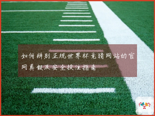 如何辨别正规世界杯竞猜网站的官网真假及安全投注指南