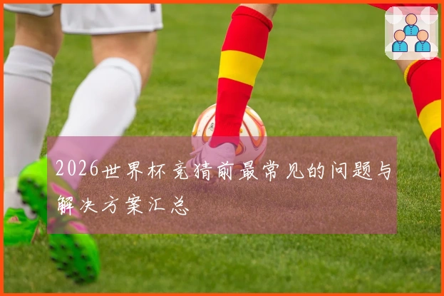 2026世界杯竞猜前最常见的问题与解决方案汇总