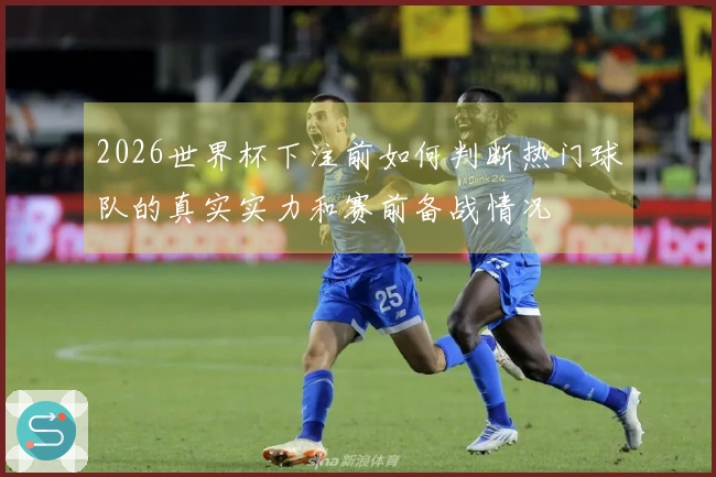 2026世界杯下注前如何判断热门球队的真实实力和赛前备战情况