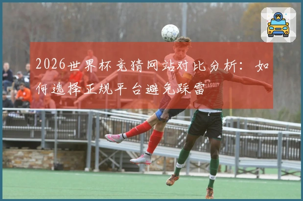 2026世界杯竞猜网站对比分析：如何选择正规平台避免踩雷