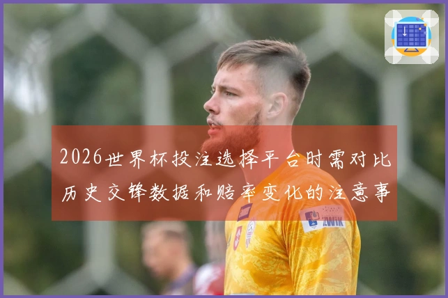 2026世界杯投注选择平台时需对比历史交锋数据和赔率变化的注意事项