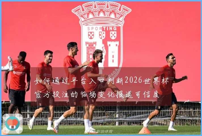 如何通过平台入口判断2026世界杯官方投注的临场变化报道可信度