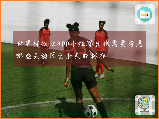 世界杯投注app小组赛出线需要考虑哪些关键因素和判断标准