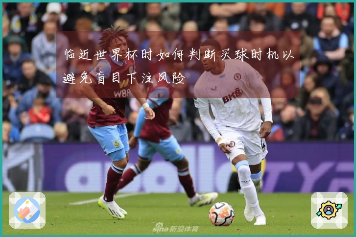 临近世界杯时如何判断买球时机以避免盲目下注风险
