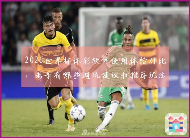 2026世界杯体彩软件使用体验对比，老手有哪些避坑建议和推荐玩法？