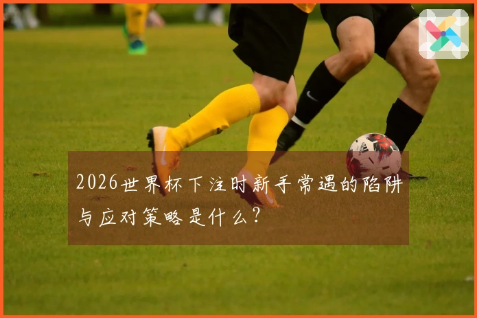 2026世界杯下注时新手常遇的陷阱与应对策略是什么？
